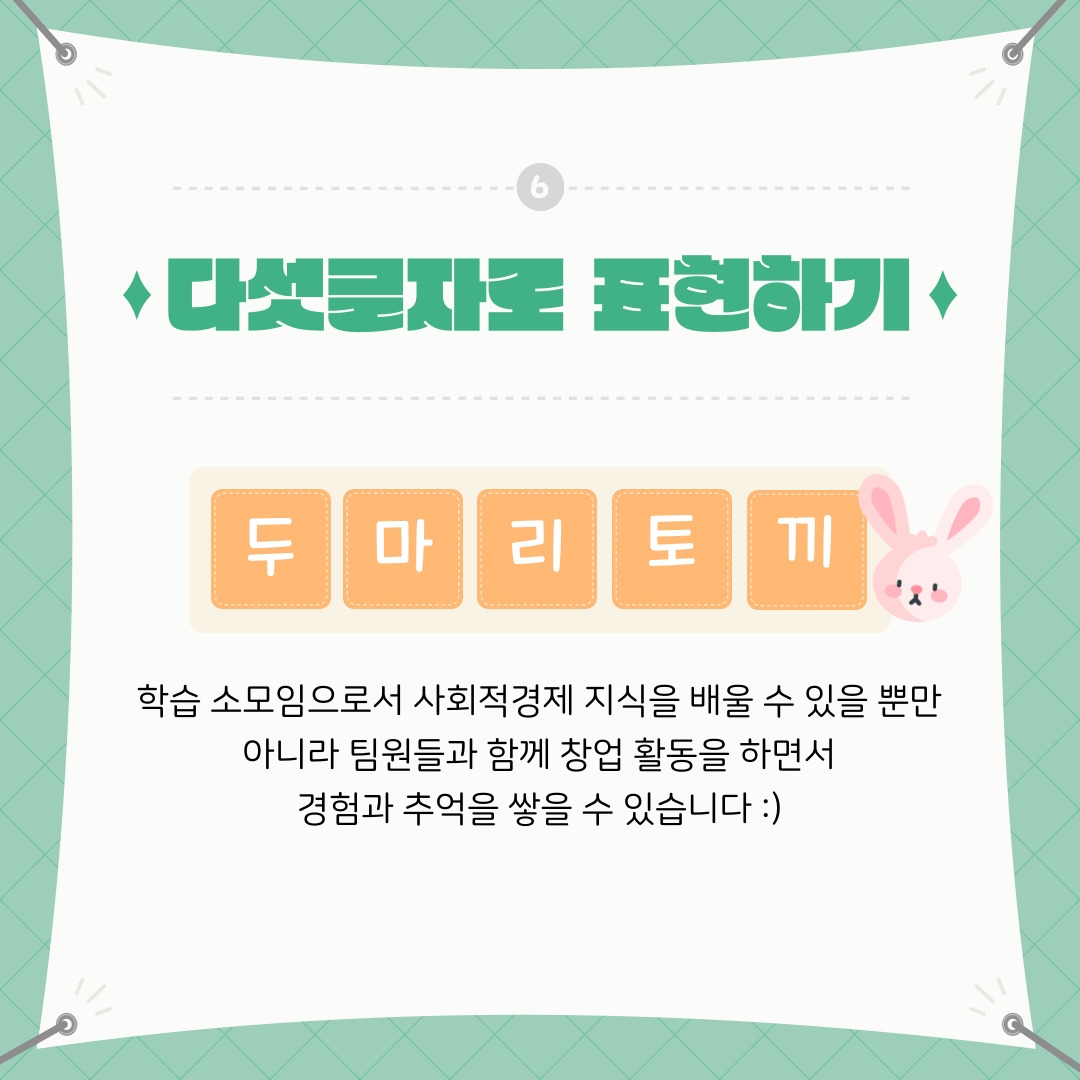 다섯글자로 표현하기  두마리토끼  학습 소모임으로서 사회적경제 지식을 배울 수 있을 뿐만  아니라 팀원들과 함께 창업 활동을 하면서  경험과 추억을 쌓을 수 있습니다 :)