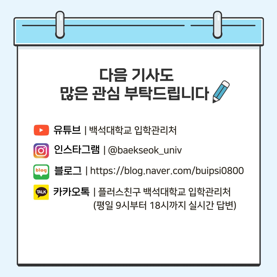 다음 기사도  많은 관심 부탁드립니다  유튜브 | 백석대학교 입학관리처 인스타그램 | @baekseok_univ 블로그 | https://blog.naver.com/buipsi0800 카카오톡 | 플러스친구 백석대학교 입학관리처 (평일 9시부터 18시까지 실시간 답변)