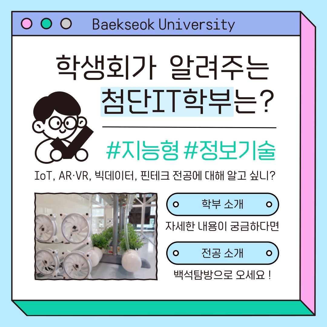 Baekseok University 학생회가&nbsp; 알려주는&nbsp; 첨단IT학부는? #지능형 #정보기술 IoT, AR&middot;VR, 빅데이터, 핀테크 전공에 대해 알고 싶니? 학부 소개 자세한 내용이 궁금하다면 전공 소개 백석탐방으로 오세요 !
