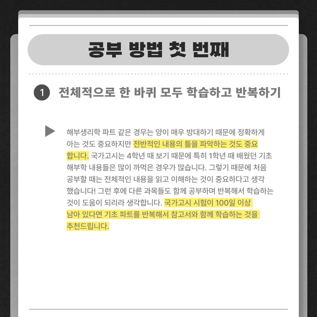 공부 방법 첫 번째 전체적으로 한 바퀴 모두 학습하고 반복하기 해부생리학 파트 같은 경우는 양이 매우 방대하기 때문에 정확하게  아는 것도 중요하지만 전반적인 내용의 틀을 파악하는 것도 중요 합니다. 국가고시는 4학년 때 보기 때문에 특히 1학년 때 배웠던 기초 해부학 내용들은 많이 까먹은 경우가 많습니다. 그렇기 때문에 처음 공부할 때는 전체적인 내용을 읽고 이해하는 것이 중요하다고 생각 했습니다! 그런 후에 다른 과목들도 함께 공부하며 반복해서 학습하는 것이 도움이 되리라 생각합니다. 국가고시 시험이 100일 이상  남아 있다면 기초 파트를 반복해서 참고서와 함께 학습하는 것을  추천드립니다.