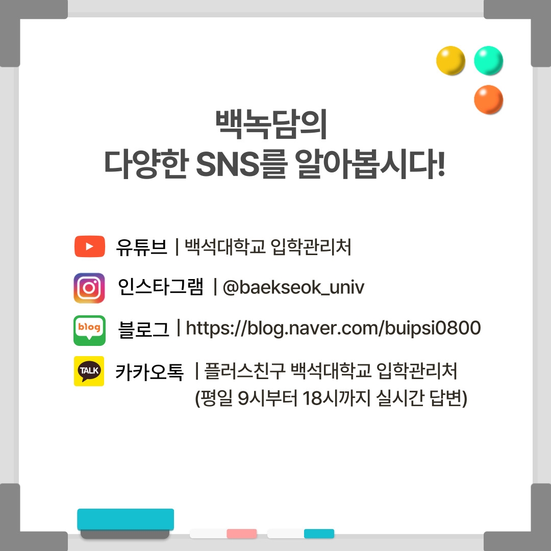 백녹담의 다양한 SNS를 알아봅시다! 유튜브 | 백석대학교 입학관리처 인스타그램 | @baekseok_univ 블로그 | https://blog.naver.com/buipsi0800 카카오톡 | 플러스친구 백석대학교 입학관리처 (평일 9시부터 18시까지 실시간 답변)
