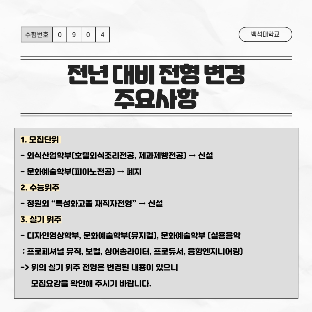다음은 전년 대비 전형 변경 주요사항에 관해 안내해 드리려고 합니다.  모집단위 부분에서는 외식산업학부(호텔외식조리전공, 제과제빵전공)가 신설되었으며   문화예술학부(피아노전공)이 폐지되었습니다.     수능위주 부분에서는 정원외 “특성화고졸 재직자전형”이 신설되었습니다.     실기 위주 부분에서는 디자인영상학부, 문화예술학부(뮤지컬), 문화예술학부 (실용음악   : 프로페셔널 뮤직, 보컬, 싱어송라이터, 프로듀서, 음향엔지니어링)에 변경된 내용이  있습니다.   자세한 내용은 입시 홈페이지에 있는 정시 모집 요강을 반드시 확인해 주시기 바랍니다.