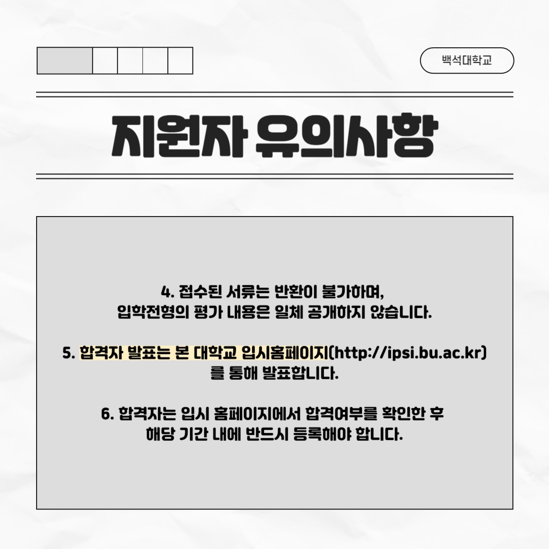 네 번째, 접수된 서류는 반환이 불가하며, 입학 전형의 평가 내용은   일체 공개하지 않습니다.    다섯 번째. 합격자 발표는 본 대학교 입시 홈페이지(http://ipsi.bu.ac.kr)를 통해   발표합니다.     여섯 번째. 합격자는 입시 홈페이지에서 합격 여부를 확인한 후 해당 기간 내에 반드시 등록해야 합니다.