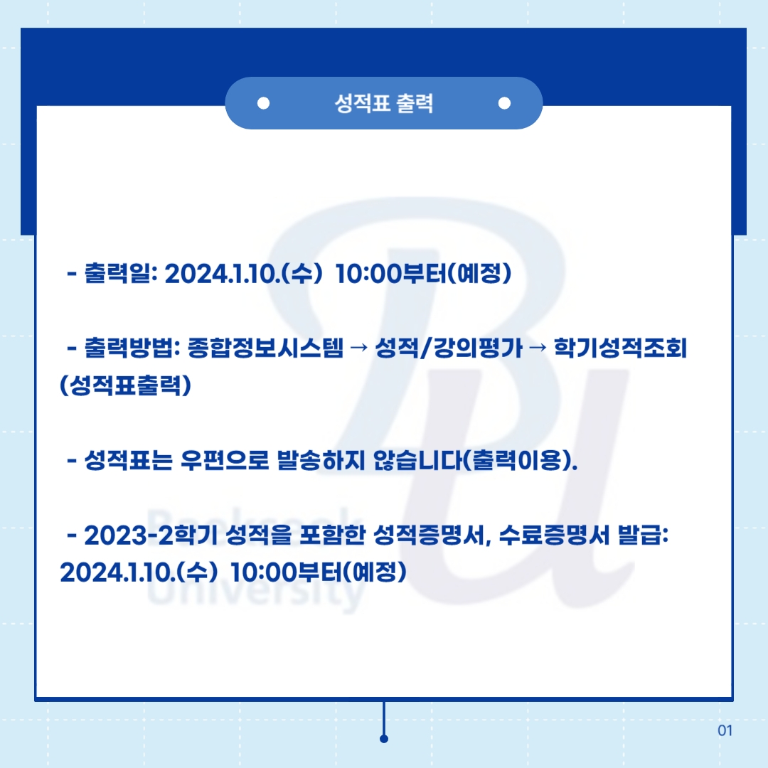  다음으로 성적표 출력일은 2024.1.10.(수) 10:00부터 가능할 것으로 예정되어 있으며  출력 방법은 종합정보시스템 → 성적/강의평가 → 학기 성적 조회(성적표 출력) 순으로 하시면 됩니다.   또한, 성적표는 우편으로 발송하지 않습니다.  그리고 2023-2학기 성적을 포함한 성적 증명서, 수료 증명서 발급은 2024.1.10.(수) 10:00부터 가능할 것으로 예정되어 있습니다.