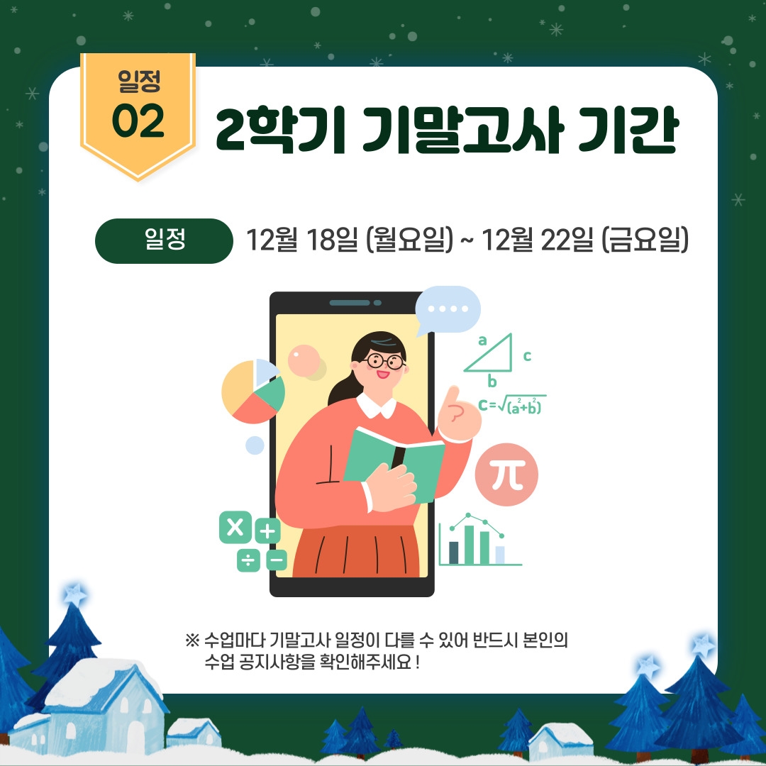 일정 2 2학기 기말고사 기간 일정 12월 18일 (월요일) ~ 12월 22일 (금요일)  ※ 수업마다 기말고사 일정이 다를 수 있어 반드시 본인의       수업 공지사항을 확인해주세요 !