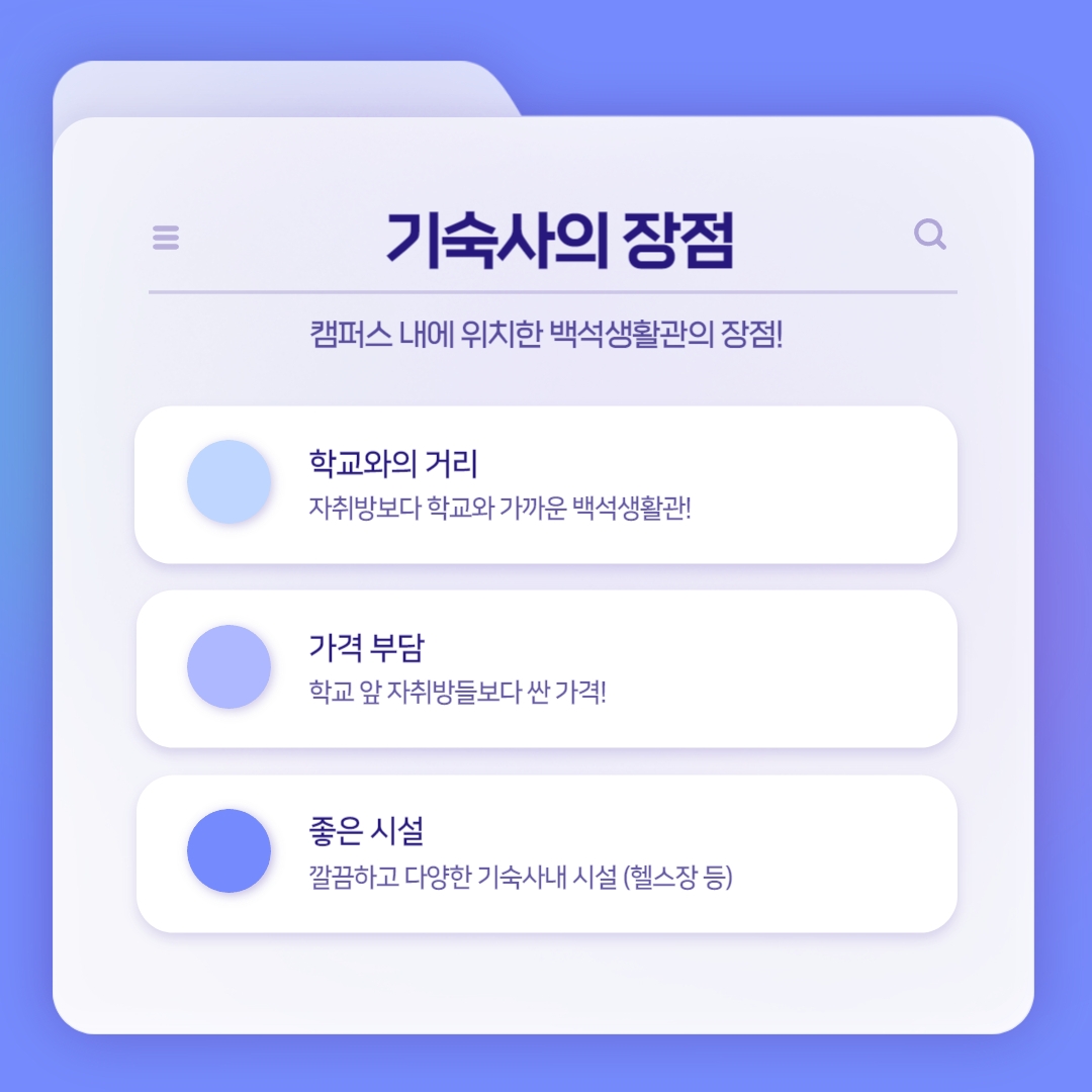 기숙사의 장점 캠퍼스 내에 위치한 백석생활관의 장점! 학교와의 거리 자취방보다 학교와 가까운 백석생활관! 가격 부담 학교 앞 자취방들보다 싼 가격! 좋은 시설 깔끔하고 다양한 기숙사내 시설 (헬스장 등) 기숙사의 장점 캠퍼스 내에 위치한 백석생활관의 장점! 학교와의 거리 자취방보다 학교와 가까운 백석생활관! 가격 부담 학교 앞 자취방들보다 싼 가격! 좋은 시설 깔끔하고 다양한 기숙사내 시설 (헬스장 등)