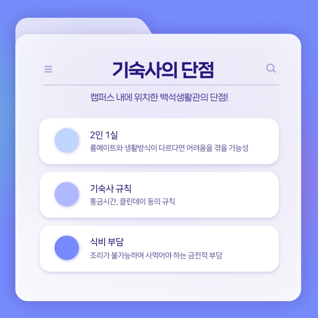 2인 1실 룸메이트와 생활방식이 다르다면 어려움을 겪을 가능성 기숙사 규칙 통금시간, 클린데이 등의 규칙 식비 부담 조리가 불가능하여 사먹어야 하는 금전적 부담 2인 1실 룸메이트와 생활방식이 다르다면 어려움을 겪을 가능성 기숙사 규칙 통금시간, 클린데이 등의 규칙 식비 부담 조리가 불가능하여 사먹어야 하는 금전적 부담