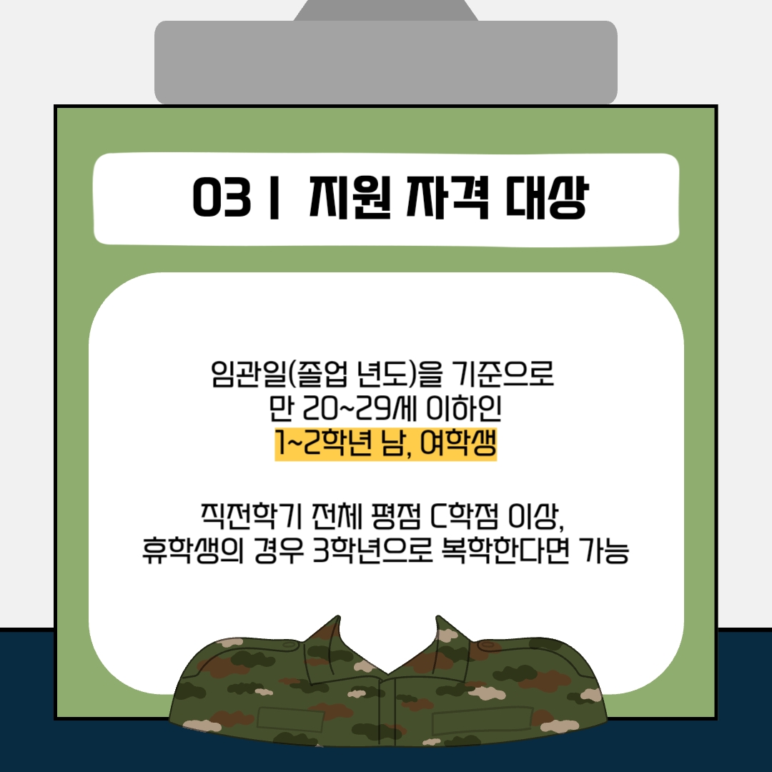 3. 지원 자격 대상 임관일(졸업 년도)을 기준으로 만 20~29세 이하인 1,2학년 남, 여학생 직전학기 전체 평점 C학점 이상 휴학생의 경우 3학년으로 복학한다면 가능