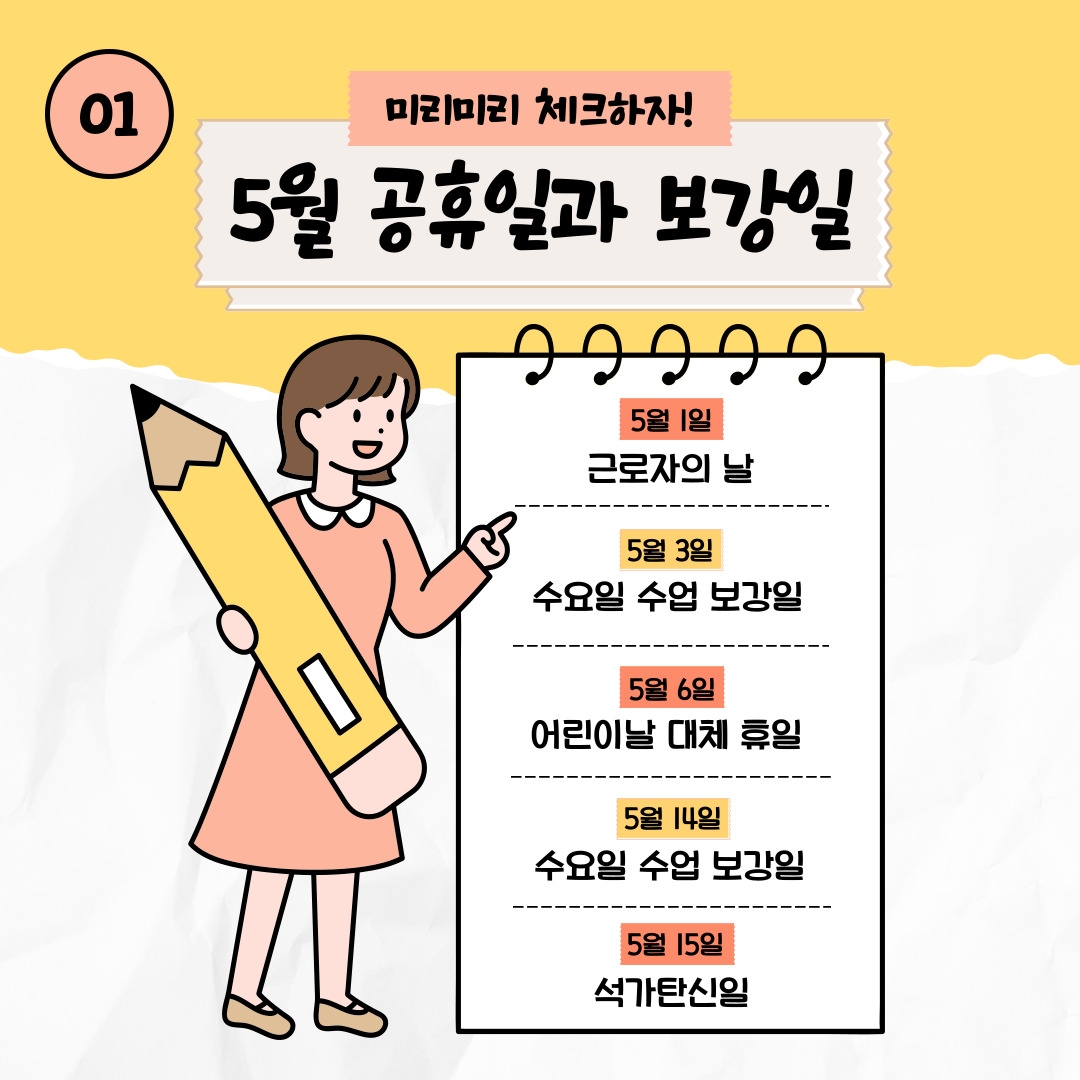 01 미리미리 체크하자! 5월 공휴일과 보강일 5월 1일 근로자의 날 5월 3일 수요일 수업 보강일 5월 6일 어린이날 대체 휴일 5월 14일 수요일 수업 보강일 5월 15일 석가탄신일