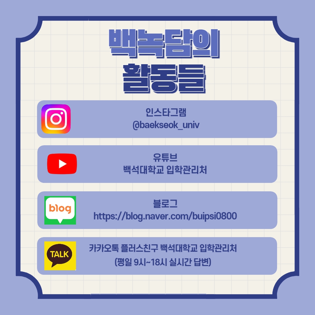 백녹담의 활동들 인스타그램 @baekseok_univ 유튜브 백석대학교 입학관리처 블로그 https://blog.naver.com/buipsi0800 카카오톡 플러스친구 백석대학교 입학관리처 (평일 9시~18시 실시간 답변)