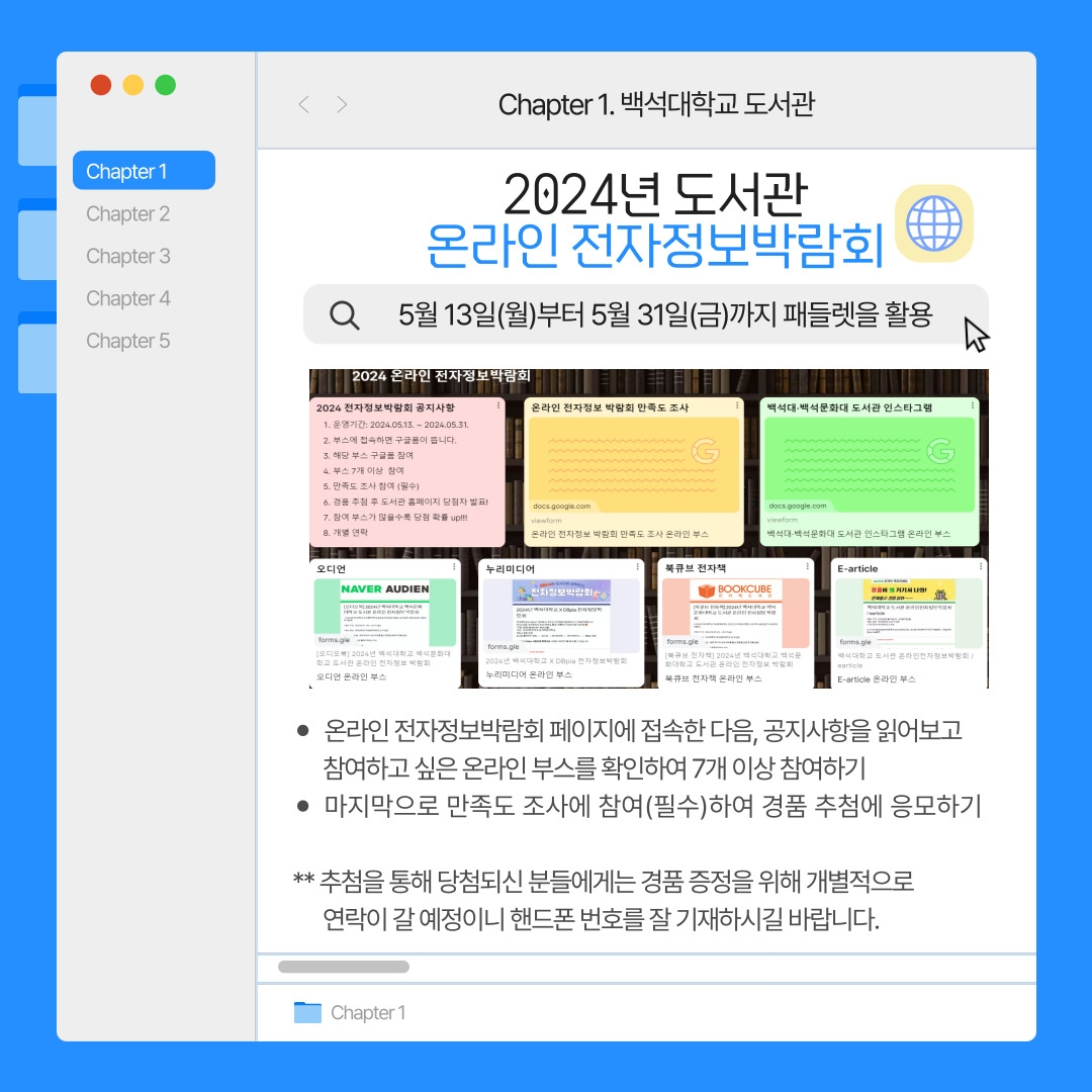 Chapter 1. 백석대학교 도서관 2024년 도서관 온라인 전자정보박람회 5월 13일(월)부터 5월 31일(금)까지 패들렛을 활용 패들렛 화면 캡쳐 사진 - 온라인 전자정보박람회 페이지에 접속한 다음, 공지사항을 읽어보고 참여하고 싶은 온라인 부스를 확인하여 7개 이상 참여하기 - 마지막으로 만족도 조사에 참여(필수)하여 경품 추첨에 응모하기  ** 추첨을 통해 당첨되신 분들에게는 경품 증정을 위해 개별적으로 연락이 갈 예정이니 핸드폰 번호를 잘 기재하시길 바랍니다. 