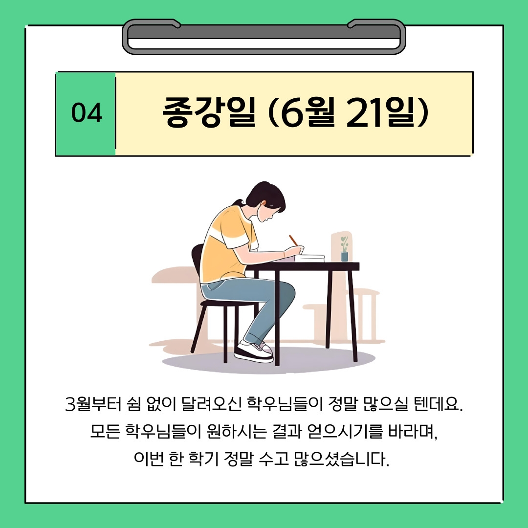04 종강일 (6월 21일) 3월부터 쉼 없이 달려오신 학우님들이 정말 많으실 텐데요. 모든 학우님들이 원하시는 결과 얻으시기를 바라며, 이번 한 학기 정말 수고 많으셨습니다. 