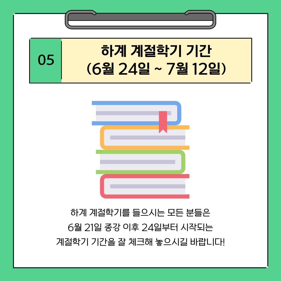 05 하계 계절학기 기간 (6월 24일 ~ 7월 12일) 하계 계절학기를 들으시는 모든 분들은 6월 21일 종강 이후 24일부터 시작되는 계절학기 기간을 잘 체크해 놓으시길 바랍니다!