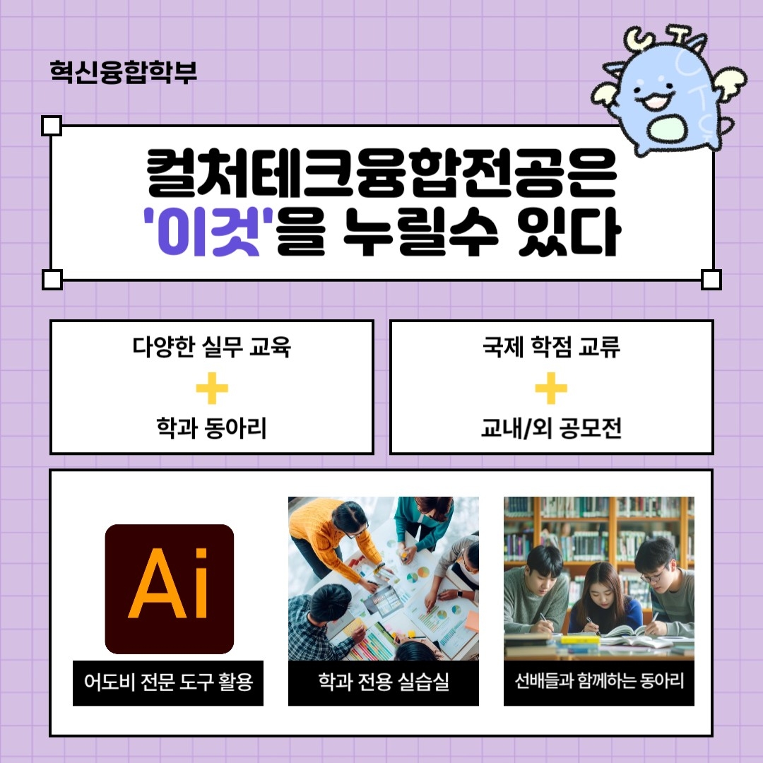 혁신융합학부 컬처테크융합전공은 이것을 누릴 수 있다 다양한 실무 교육, 학과 동아리, 국제 학점 교류, 교내 외 공모전 어도비 전문 도구 활용, 학과 전용 실습실, 선배들과 함께하는 동아리