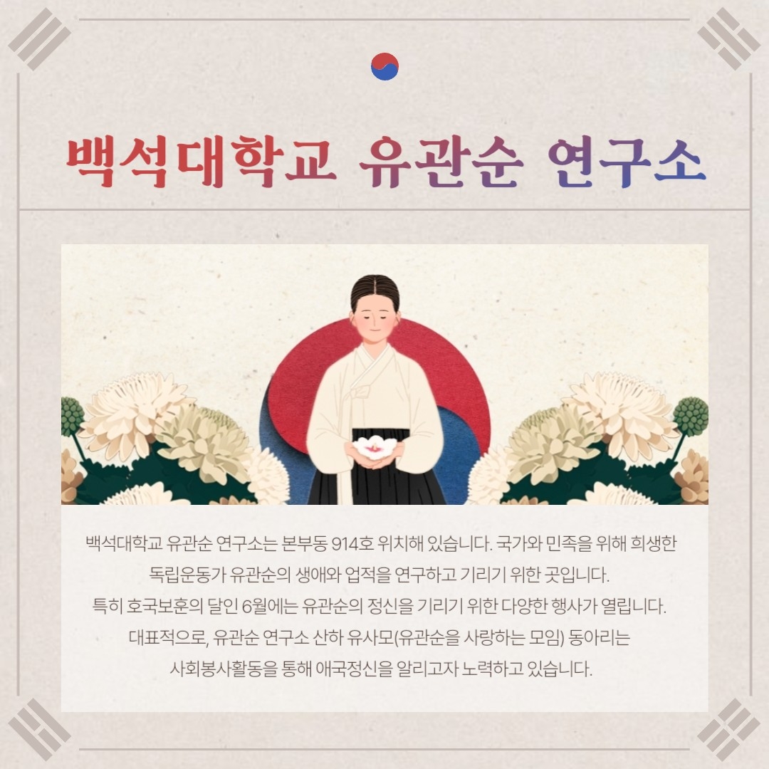 백석대학교 유관순 연구소 백석대학교 유관순 연구소는 본부동 914호에 위치해 있습니다. 국가와 민족을 위해 희생한 독립운동가 유관순의 생애와 업적을 연구하고 기리기 위한 곳입니다. 특히 호국보훈의 달인 6월에는 유관순의 정신을 기리기 위해 다양한 행사가 열립니다. 대표적으로, 유관순 연구소 산하 유사모(유관순을 사랑하는 모임) 동아리는 사회봉사활동을 통해 애국정신을 알리고자 노력하고 있습니다.
