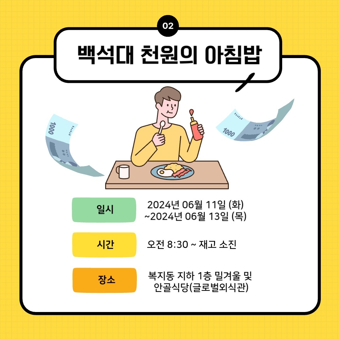 백석대 천원의 아침밥 일시 2024년 06월 11일(화)~2024년 06월 13일(목) 시간 오전 8:30~재고 소진 장소 복지동 지하 1층 밀겨울 및 안골식당(글로벌외식관)