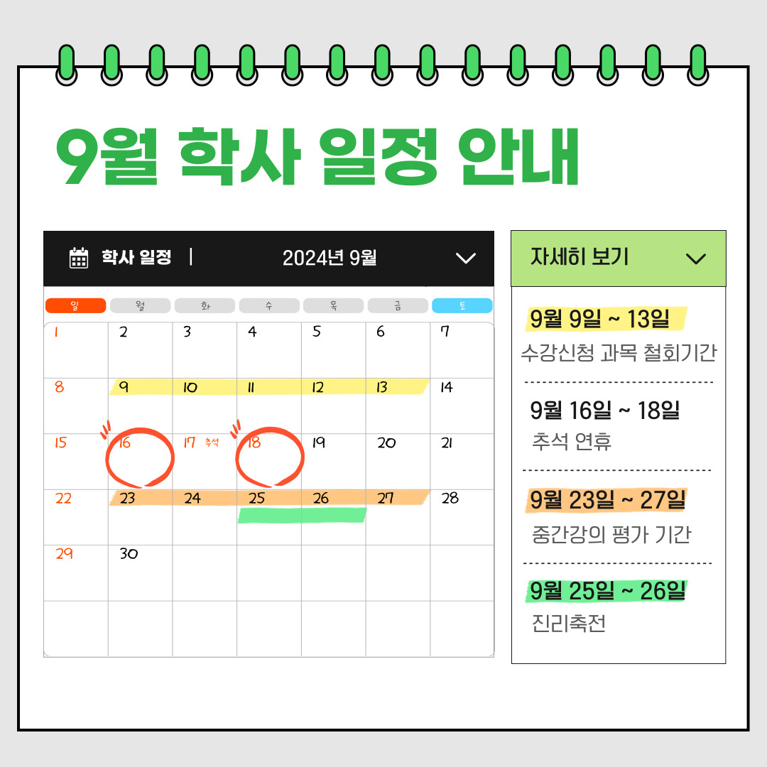 9월 학사 일정 안내  학사 일정 2024년 9월 자세히 보기  9월 9일 ~ 13일 수강신청 과목 철회기간  9월 16일 ~ 18일 추석 연휴  9월 23일 ~ 27일 중간강의 평가 기간  9월 25일 ~ 26일 진리축전