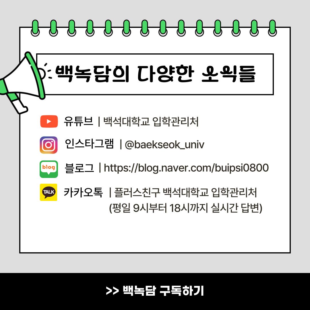 백녹담의 다양한 소식들  유튜브 | 백석대학교 입학관리처  인스타그램 | @baekseok_univ  블로그 | https://blog.naver.com/buipsi0800  카카오톡 | 플러스친구 백석대학교 입학관리처 (평일 9시부터 18시까지 실시간 답변)  >> 백녹담 구독하기