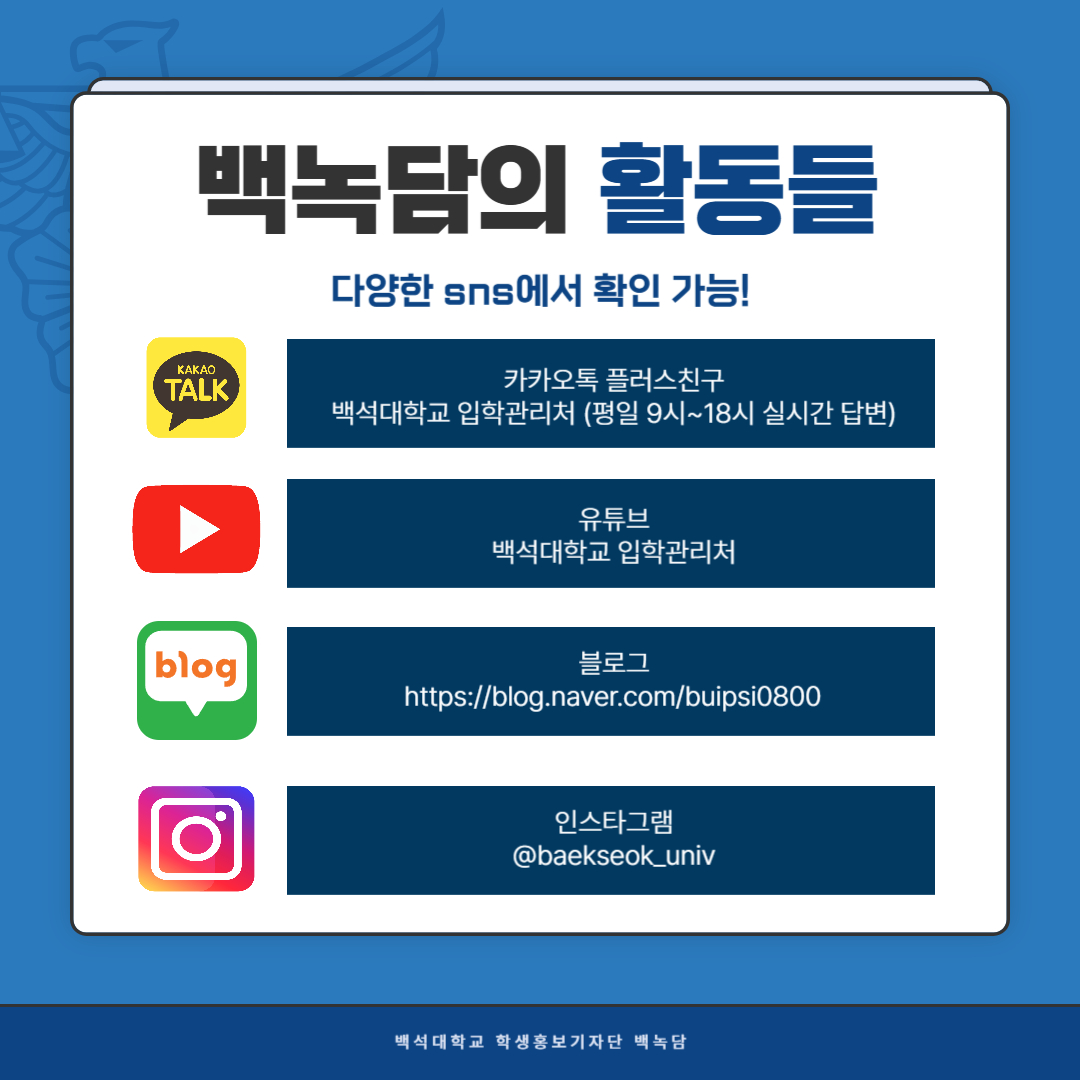 백녹담의 활동들  다양한 sns에서 확인 가능!  카카오톡 플러스 친구 백석대학교 입학관리처 (평일 9시~18시 실시간 답변)  유튜브 백석대학교 입학관리처  블로그https://blog.naver.com/buipsi0800  인스타그램 @baekseok_univ