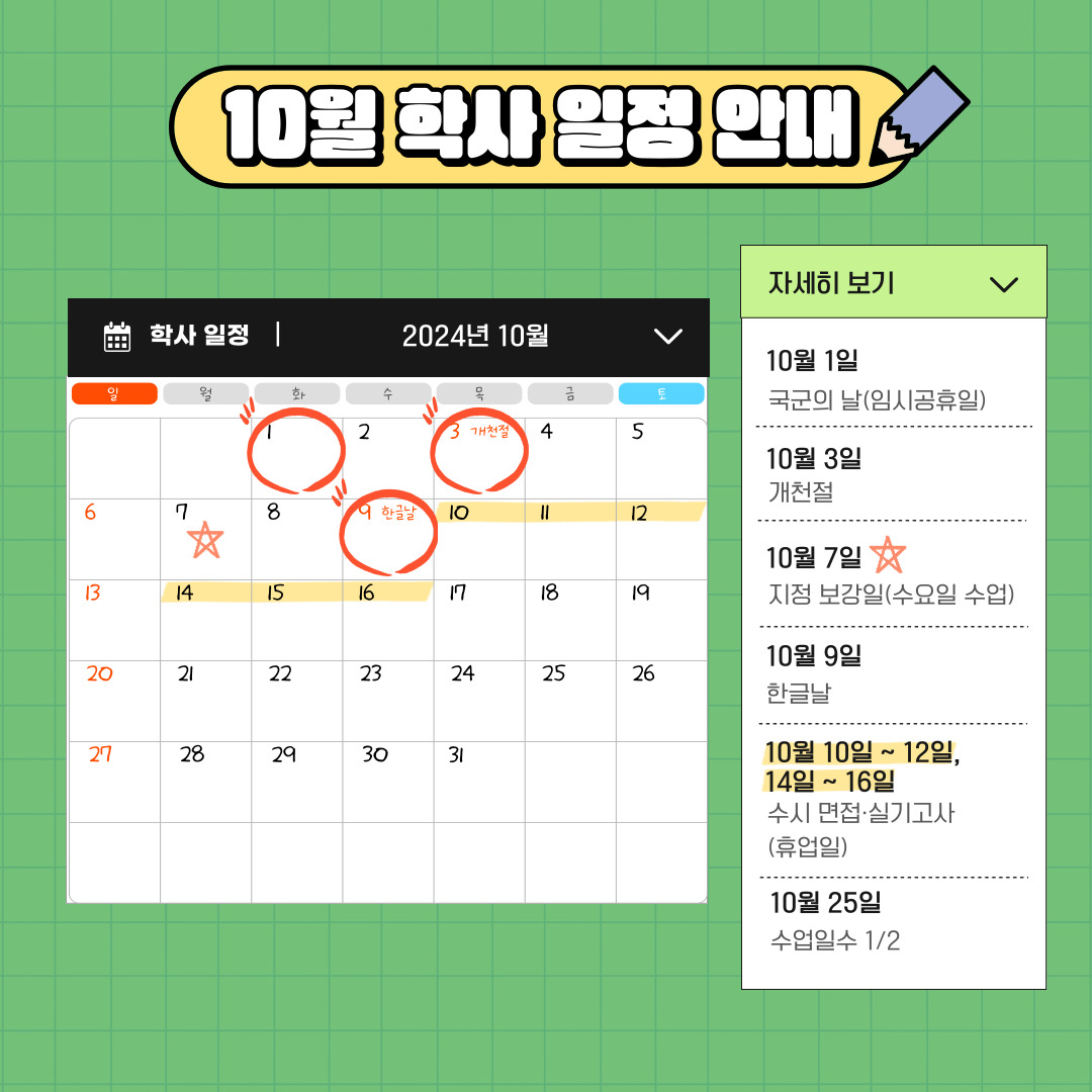 10월 학사 일정 안내  학사 일정 2024년 10월 자세히 보기  10월 1일 국군의 날(임시공휴일) 10월 3일 개천절  10월 7일 지정 보강일(수요일 수업) 10월 9일 한글날  10월 10일 ~ 12일, 14일 ~ 16일 수시 면접·실기고사 (휴업일)  10월 25일 수업일수 1/2