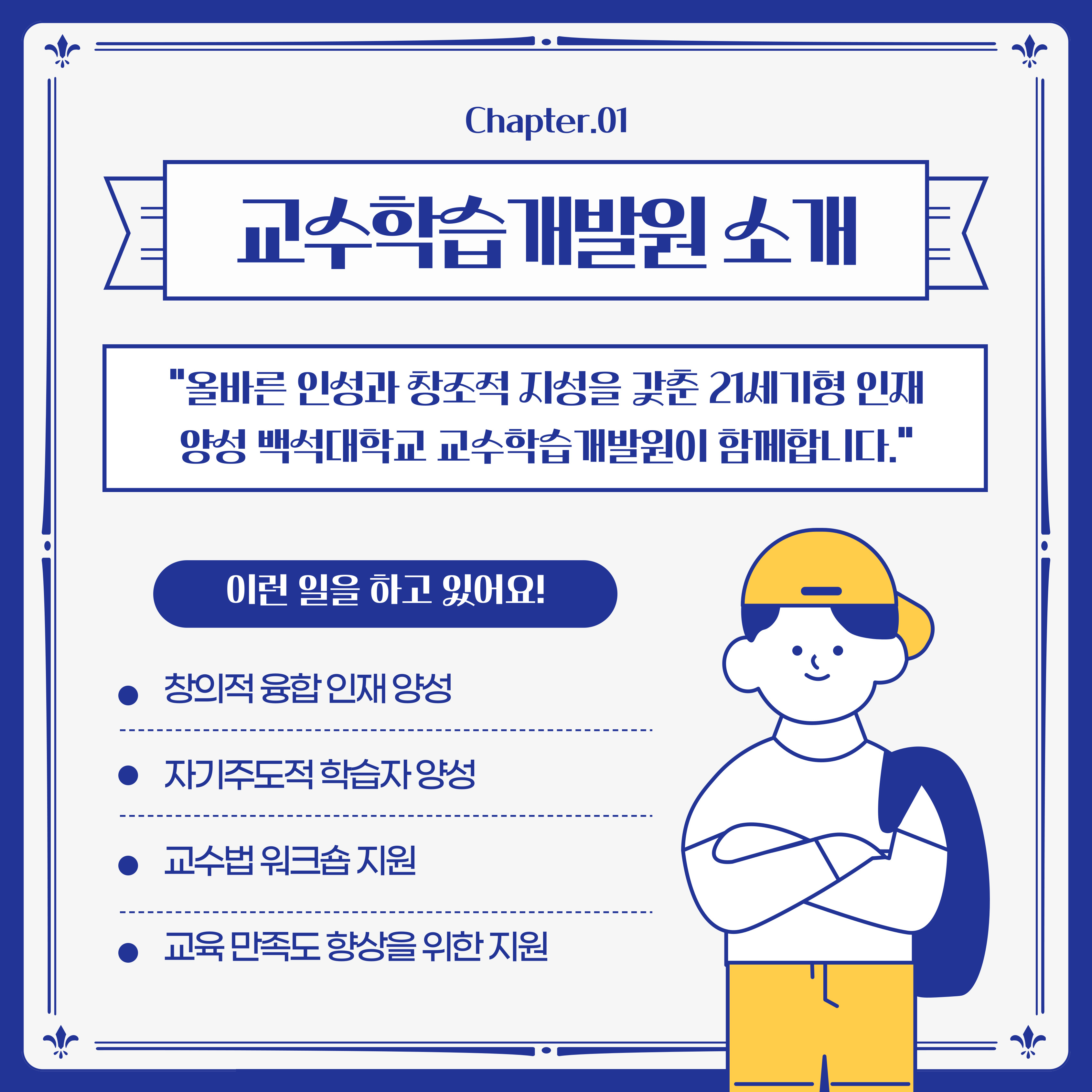올바른 인성과 창조적 지성을 갖춘 21세기형 인재 양성 백석대학교 교수학습개발원이 함께합니다. 이런 일을 하고 있어요! 창의적 융합 인재 양성 자기주도적 학습자 양성 교수법 워크숍 지원 교육 만족도 향상을 위한 지원