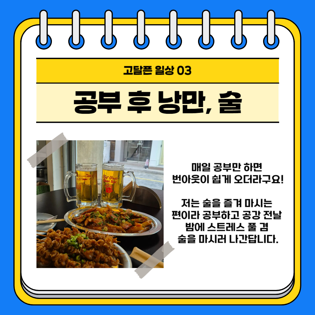 고달픈 일상 03 공부 후 낭만, 술 매일 공부만 하면 번아웃이 쉽게 오더라구요! 저는 술을 즐겨 마시는 편이라 공부하고 공강 전날 밤에 스트레스 풀 겸 술을 마시러 나간답니다.