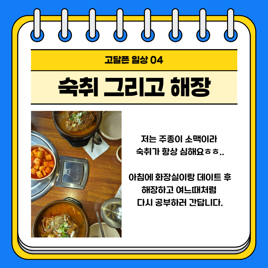 고달픈 일상 04 숙취 그리고 해장 저는 주종이 소맥이라 숙취가 항상 심해요ㅎㅎ.. 아침에 화장실이랑 데이트 후 해장하고 여느때처럼 다시 공부하러 간답니다.