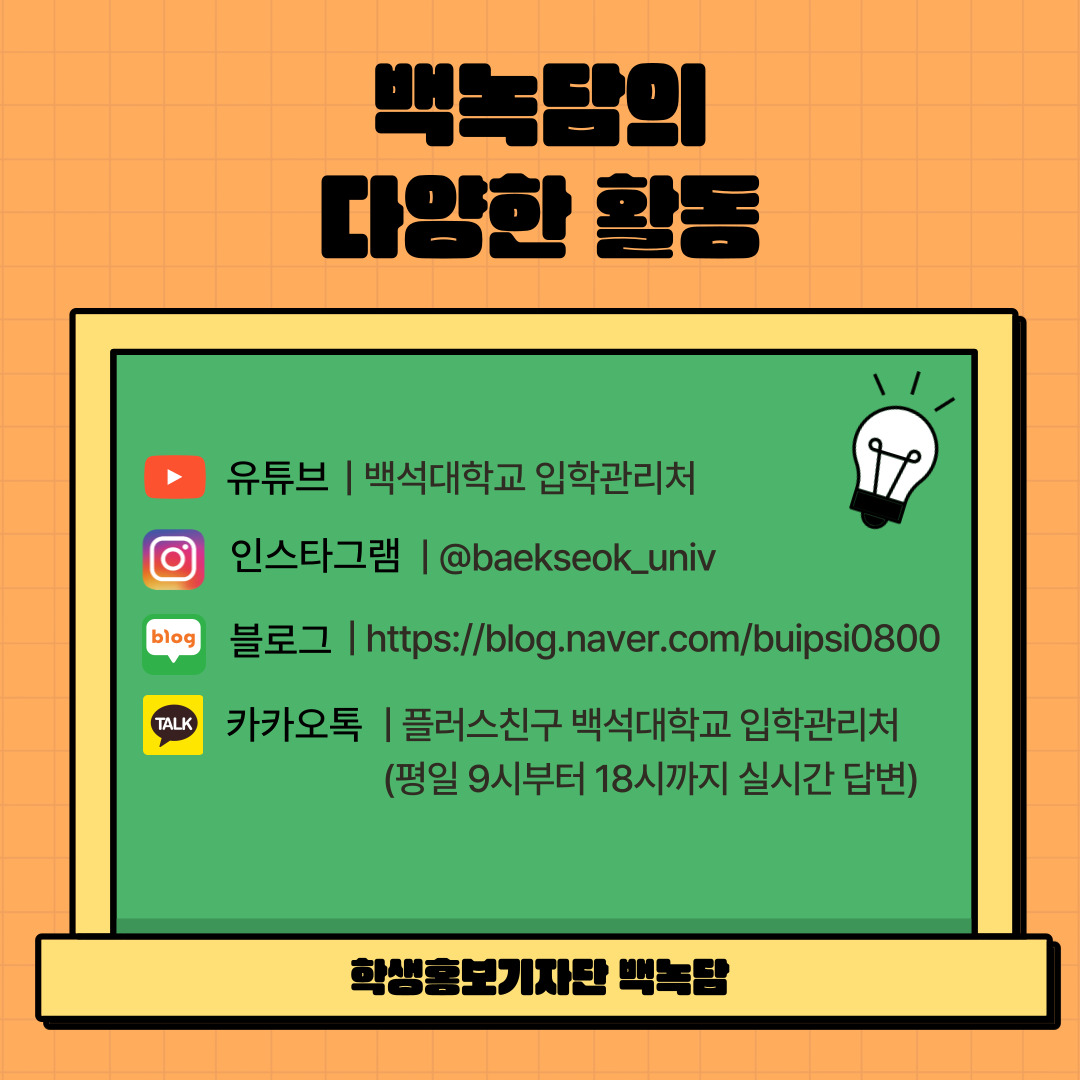 백녹담의 다양한 활동 유튜브 | 백석대학교 입학관리처 인스타그램 | @baekseok_univ 블로그 | https://blog.naver.com/buipsi0800 카카오톡 | 플러스친구 백석대학교 입학관리처 (평일 9시부터 18시까지 실시간 답변) 학생홍보기자단 백녹담