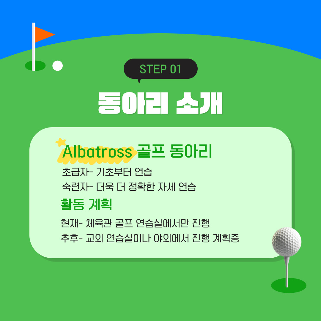 스포츠과학부 스포츠경영 전공 Albatross 골프 동아리의 부기장을 맡고 있습니다. 우리 동아리 활동으로는 연습실에서 골프를 치고 있습니다. 골프를 모르는 초보자들은 기초부터 배우고 있으며, 어느 정도 칠 줄 아는 숙련자들은 자세를 더욱더 잡아가며 예쁘고 좋게 만들기 위해 노력하는 중입니다. 종강까지 얼마 남지 않은 시간이지만, 이후 활동 계획으로는 학교 외부 연습실이나 야외 연습장으로 나가려고도 합니다.