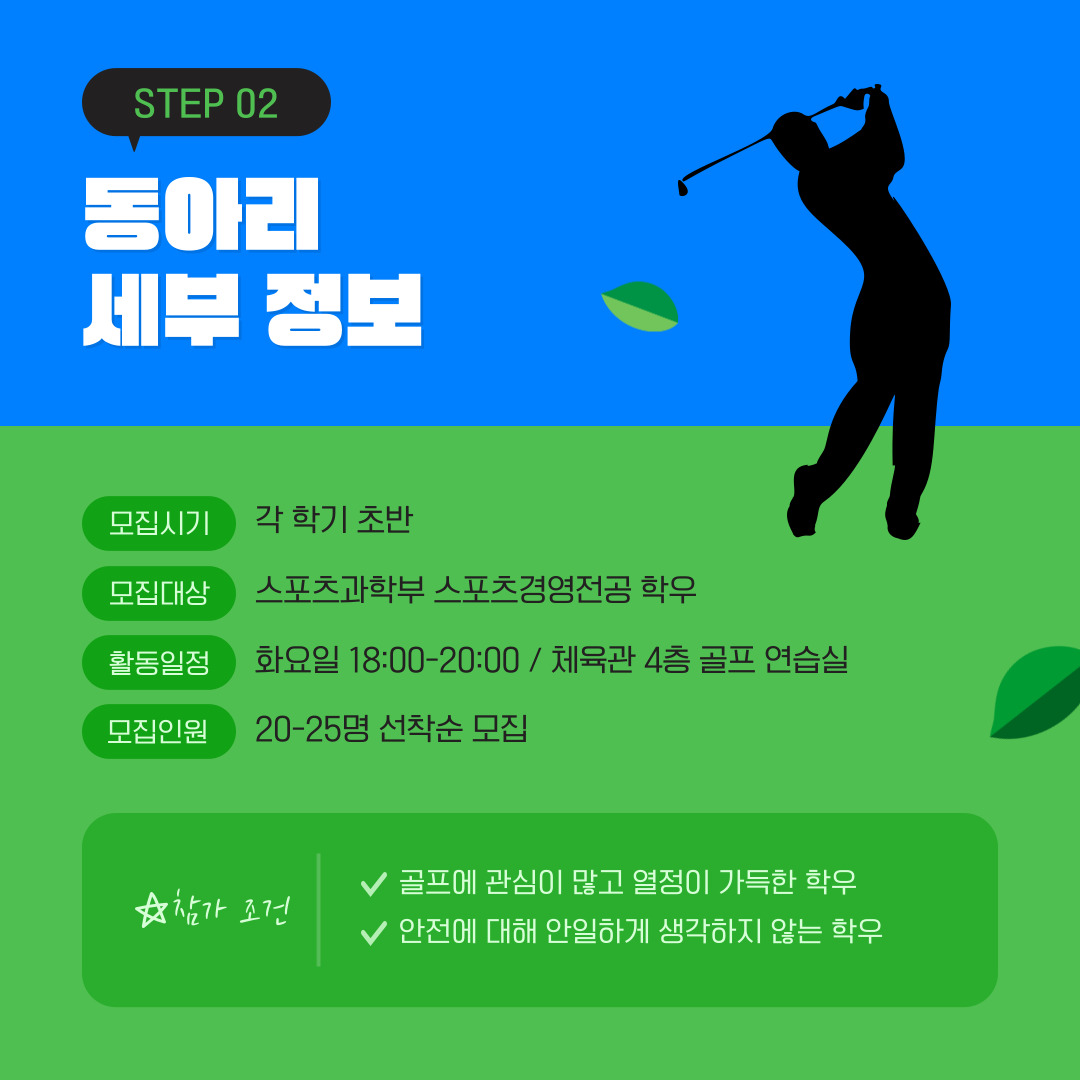 백녹담: 골프를 부담 없이 치고 배울 수 있어서 좋을 것 같습니다. 동아리의 더 자세한 정보에 대해 알려주실 수 있을까요? 부기장: 모집 기간은 각 학기가 시작하는 초반으로 20명에서 25명 정도를 선착순으로 받고 있습니다. 매주 화요일 18시부터 20시까지 체육관 4층 골프장에서 진행하고 있습니다. 특별한 조건이 있지는 않습니다. 기본적으로 골프에 관심이 있어야 하며, 골프를 못 해도 됩니다. 다만, 열심히 하고 싶은 열정이 없거나 안전에 대해 안일하게 생각하는 학우들은 받지 않고 있습니다.