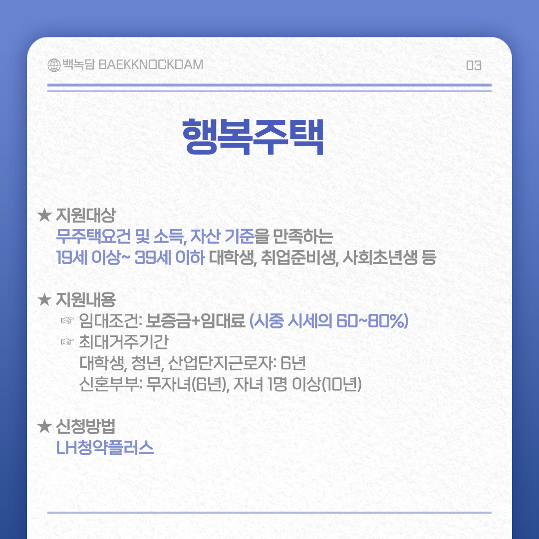 지원대상은 무주택요건 및 소득, 자산 기준을 만족하는 19세 이상~39세 이하 대학생, 취업준비생, 사회초년생입니다.    지원내용은 임대조건의 경우 보증금+임대료 (시중 시세의 60~80%)이며  최대거주기간의 경우 대학생, 청년, 산업단지근로자는 6년이고  신혼부부의 경우 무자녀는 6년, 자녀 1명 이상은 10년입니다.    신청방법은LH청약플러스에서 가능합니다.
