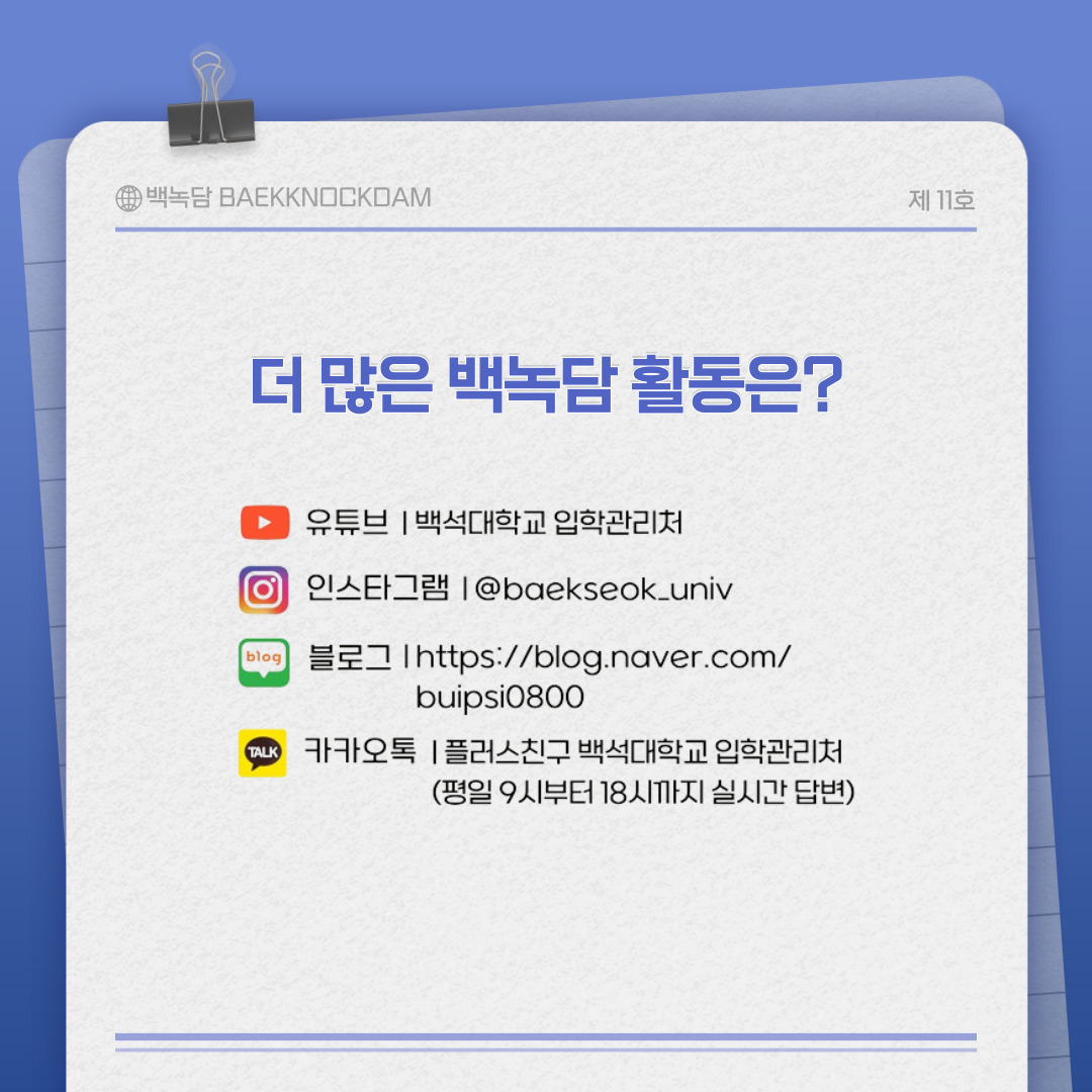 유튜브 | 백석대학교 입학관리처  인스타그램 | @baekseok_univ  블로그 | https://blog.naver.com/buipsi0800  카카오톡 | 플러스친구 백석대학교 입학관리처 (평일 9시부터 18시까지 실시간 답변)