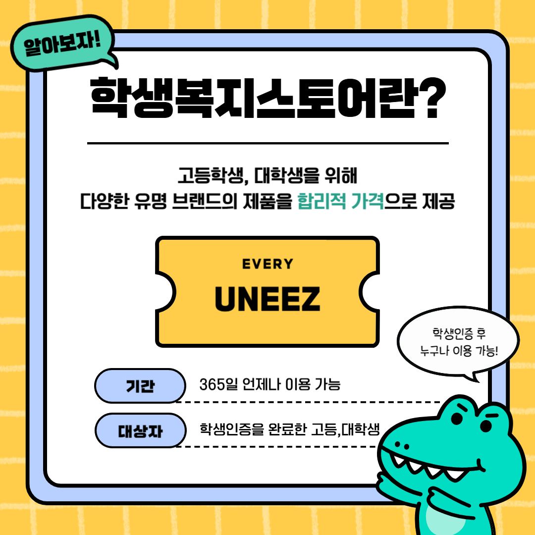 알아보자!  학생복지스토어란?  고등학생, 대학생을 위해 다양한 유명 브랜드의 제품을 합리적 가격으로 제공  EVERY UNEEZ  기간 365일 언제나 이용 가능  대상자 학생인증을 완료한 고등, 대학생  학생인증 후 누구나 이용 가능!