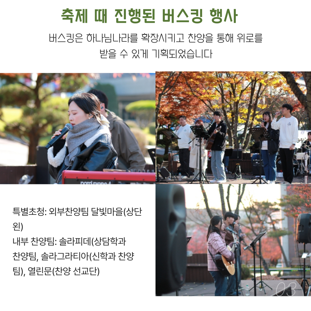  축제 때 진행된 버스킹 행사 버스킹은 하나님나라를 확장시키고 찬양을 통해 위로를 받을 수 있게 기획되었습니다. 특별초청: 외부찬양팀 달빛마을(상단 왼) 내부 찬양팀: 솔라피데(상담학과 찬양팀, 솔라그라티아(신학과 찬양팀), 열린문(찬양 선교단)