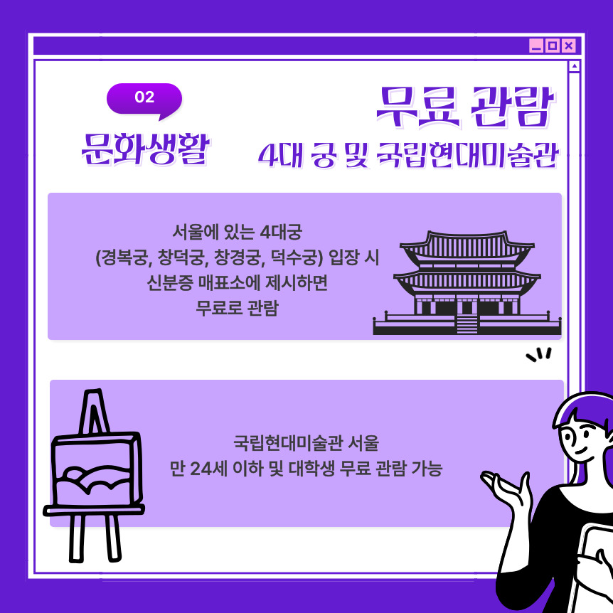 서울에 있는 4대 궁 입장 시 신분증 매표소에 제시하면 무료로 관람 가능 국립현대미술관 서울에서도 만 24세 이하 및 대학생 무료 관람 가능