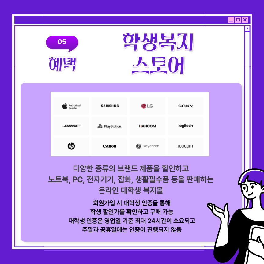 다양한 종류의 브랜드 제품을 할인하고 노트북, PC, 전자기기, 잡화, 생활필수품 등을 판매하는 온라인 대학생 복지몰로 회원가입 시 대학생 인증을 통해 학생 할인가를 확인하고 구매 가능하며 대학생 인증은 영업일 기준 최대 24시간이 소요되고 주말과 공휴일에는 인증이 진행되지 않는 점 유의하시길 바랍니다. 