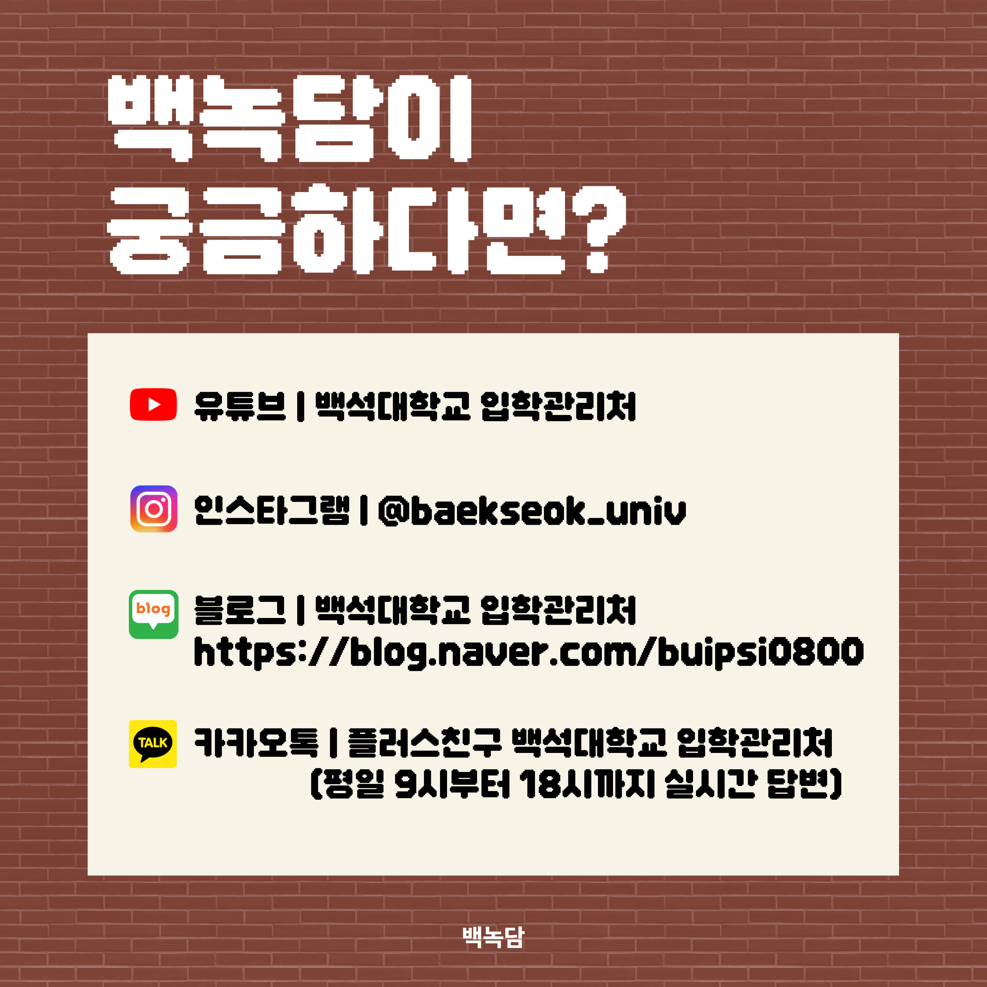 유튜브 | 백석대학교 입학관리처 인스타그램 | @baekseok_univ 블로그 | 백석대학교 입학관리처          https://blog.naver.com/buipsi0800 카카오톡 | 플러스친구 백석대학교 입학관리처           (평일 9시부터 18시까지 실시간 답변)