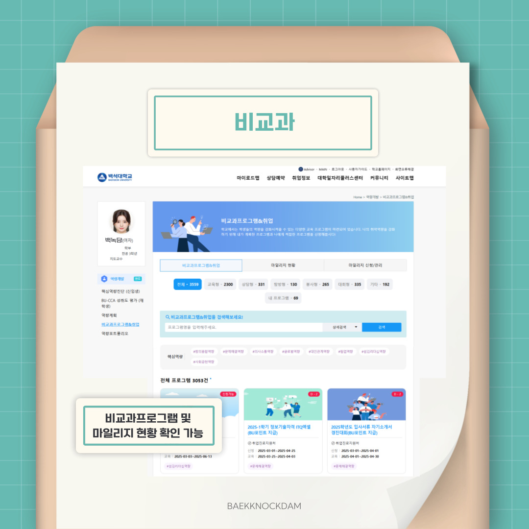 ‘비교과’나 ‘역량 개발’을 클릭하면 볼 수 있습니다. 그중 ‘비교과프로그램&취업’ 란에서는 현재 신청할 수 있는 비교과프로그램을 확인하고 검색할 수 있습니다. 핵심역량에 따라서 구분하여 검색도 가능합니다. 해당연도에 적립한 마일리지(BU-Point) 현황도 확인이 가능하니, 경력 마일리지 표를 보고 학과나 학년 최대와 비교하여 역량을 개발하는 데 참고하시길 바랍니다. 마일리지를 관리할 수도 있습니다. 마일리지를 신청하거나 만족도 조사를 통해 인증받을 수도 있습니다. 다만, 인증 내용이 불충분할 경우 보류될 수도 있고, 보류된 건은 보류 사유를 확인하여 보완해 재인증 요청할 수도 있습니다. 이렇게 쌓은 마일리지는 매 학기 총점수가 산정됩니다. 모은 마일리지에 따라 전체 1등에서 상위 50명, 상위 100명 등 차등대로 장학금이 지급됩니다. 매 학기가 끝나고 방학에 본인 계좌로 지급되니 학기 중에 마일리지를 차곡차곡 모으는 것을 추천해 드립니다. 표는 2024년도 2학기의 비교과 교육 장학금 산정표이니 참고하시고, 매 학기 마일리지는 초기화된다는 점을 유의하시길 바랍니다. 이에 관한 공지 사항도 꼭 읽어보셔야 합니다.