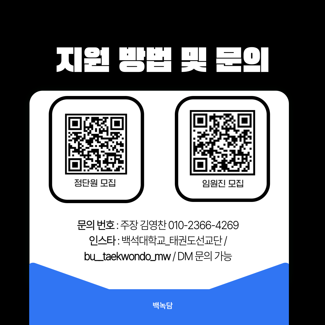 지원 방법 및 문의 지원방법 1번 QR - 정단원 모집 2번 QR - 임원 모집 문의 번호 : 주장 김영찬 010-2366-4269 인스타 : 백석대학교_태권도선교단 / bu__taekwondo_mw / DM 문의 가능