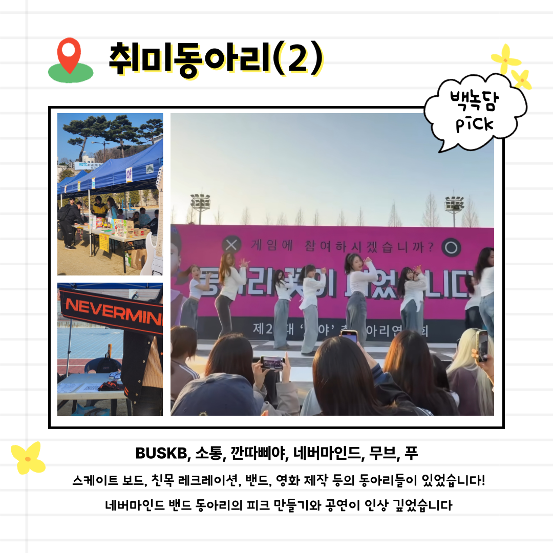 BUSKB, 소통, 깐따삐야, 네버마인드, 무브, 푸   스케이트 보드, 친목 레크레이션, 밴드, 영화 제작 등의 동아리들이 있었습니다! 네버마인드 밴드 동아리의 피크 만들기와 공연이 인상 깊었습니다