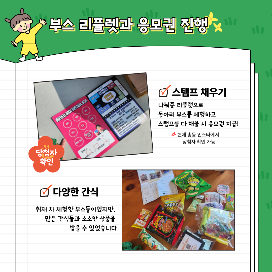 부스 리플렛과 응모권 진행>  스탬프 채우기  나눠준 리플랫으로 동아리 부스를 체험하고 스탬프를 다 채울 시 응모권 지급! 쓰현재 총동 인스타에서 당첨자 확인 가능  당첨자 확인  다양한 간식  취재 차 체험한 부스들이었지만,  많은 간식들과 소소한 상품을 받을 수 있었습니다