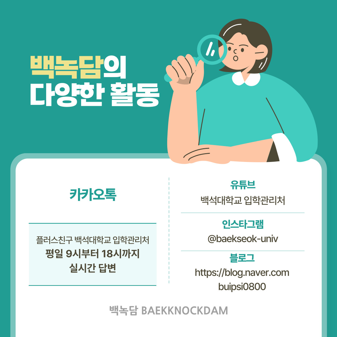 유튜브| 백석대학교 입학관리처  인스타그램| @baekseok_univ  블로그| https://blog.naver.com/buipsi0800  카카오톡| 플러스친구 백석대학교 입학관리처 (평일 9시부터 18시까지 실시간 답변)