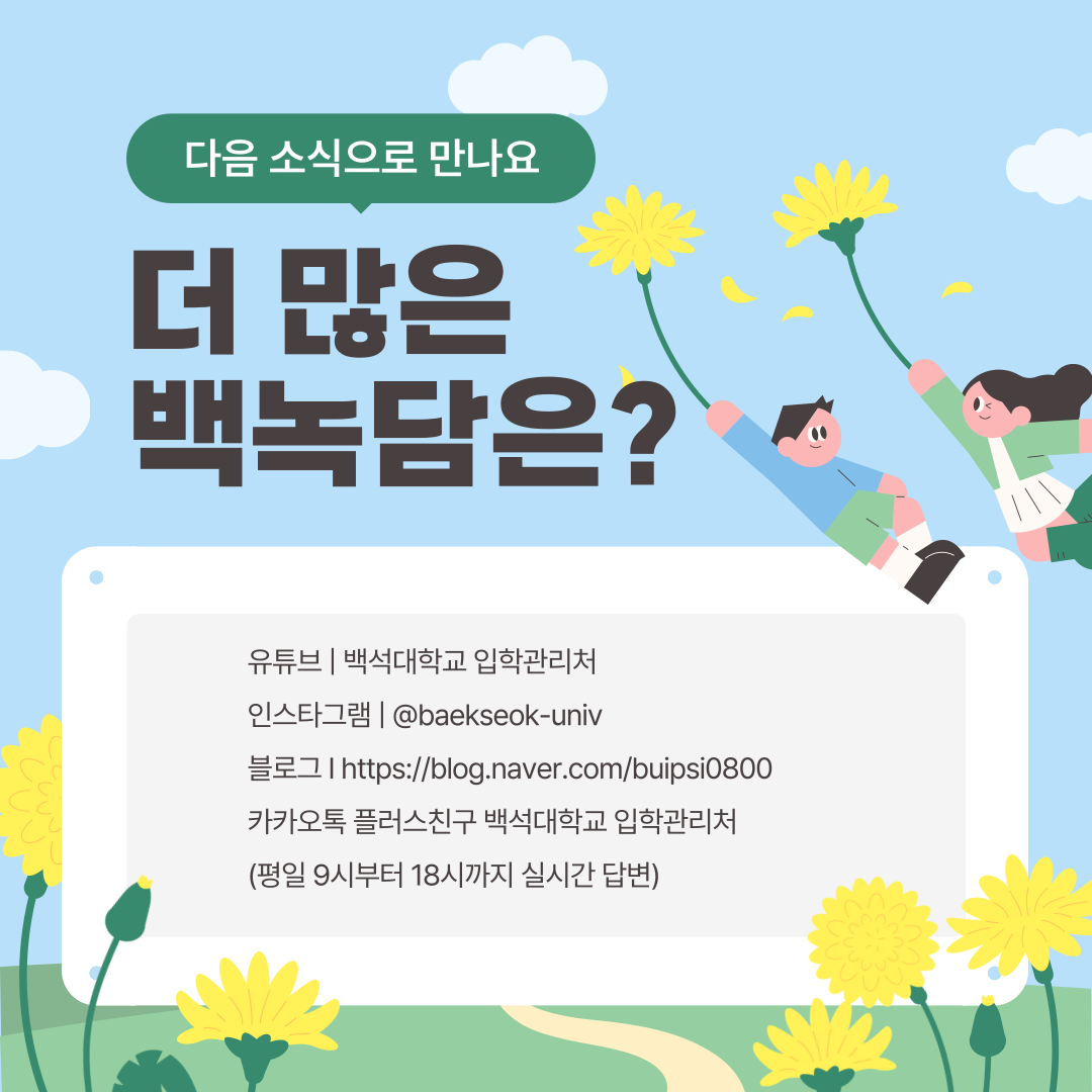 유튜브 | 백석대학교 입학관리처    인스타그램 | @baekseok-univ    블로그 | https://blog.naver.com/buipsi0800    카카오톡 플러스친구 백석대학교 입학관리처  (평일 9시부터 18시까지 실시간 답변)