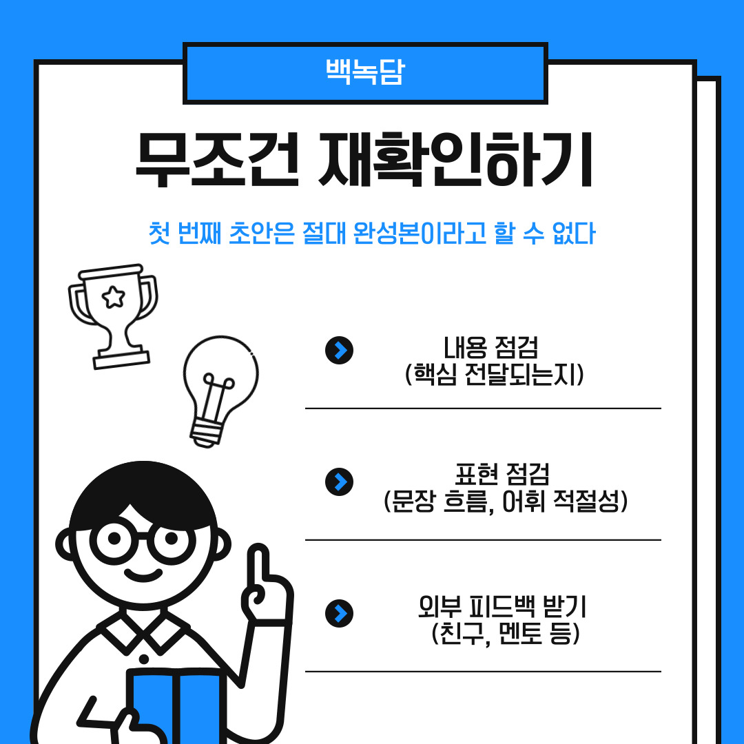마지막은 자기소개서를 다 작성한 후에는 무조건 재확인을 하는 것입니다. 처음 쓴 자기소개서는 대부분 미완성일 확률이 높습니다. 그렇기에 최소 3번 이상의 재확인을 통해서 문장 표현, 논리 흐름, 오탈자 등을 점검해야 합니다. 가능하다면 주변 사람에게 피드백을 받아 객관성을 높이는 것도 중요합니다.