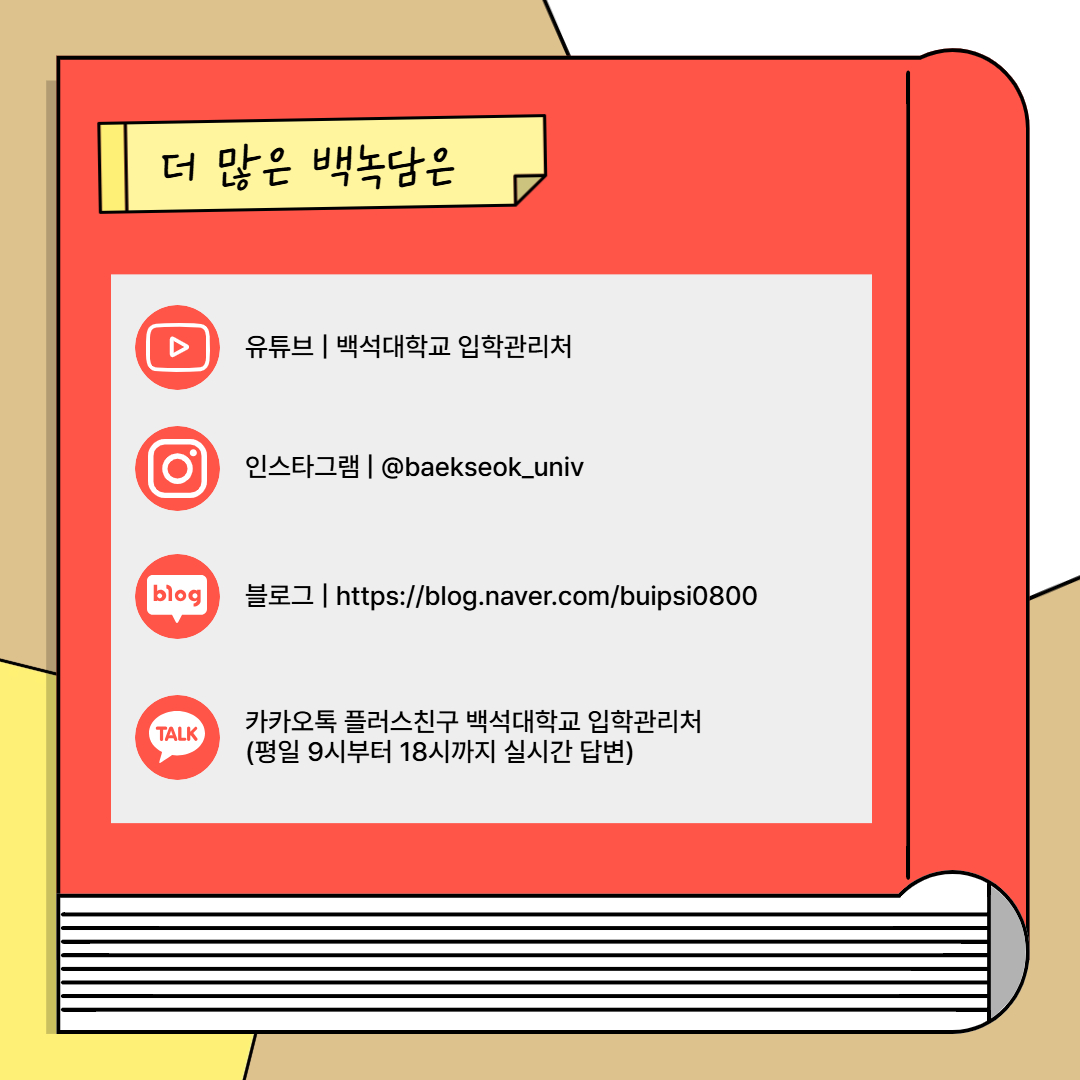유튜브 | 백석대학교 입학관리처  인스타그램 | @baekseok_univ  블로그 | https://blog.naver.com/buipsi0800  카카오톡 플러스친구 백석대학교 입학관리처  (평일 9시부터 18시까지 실시간 답변)