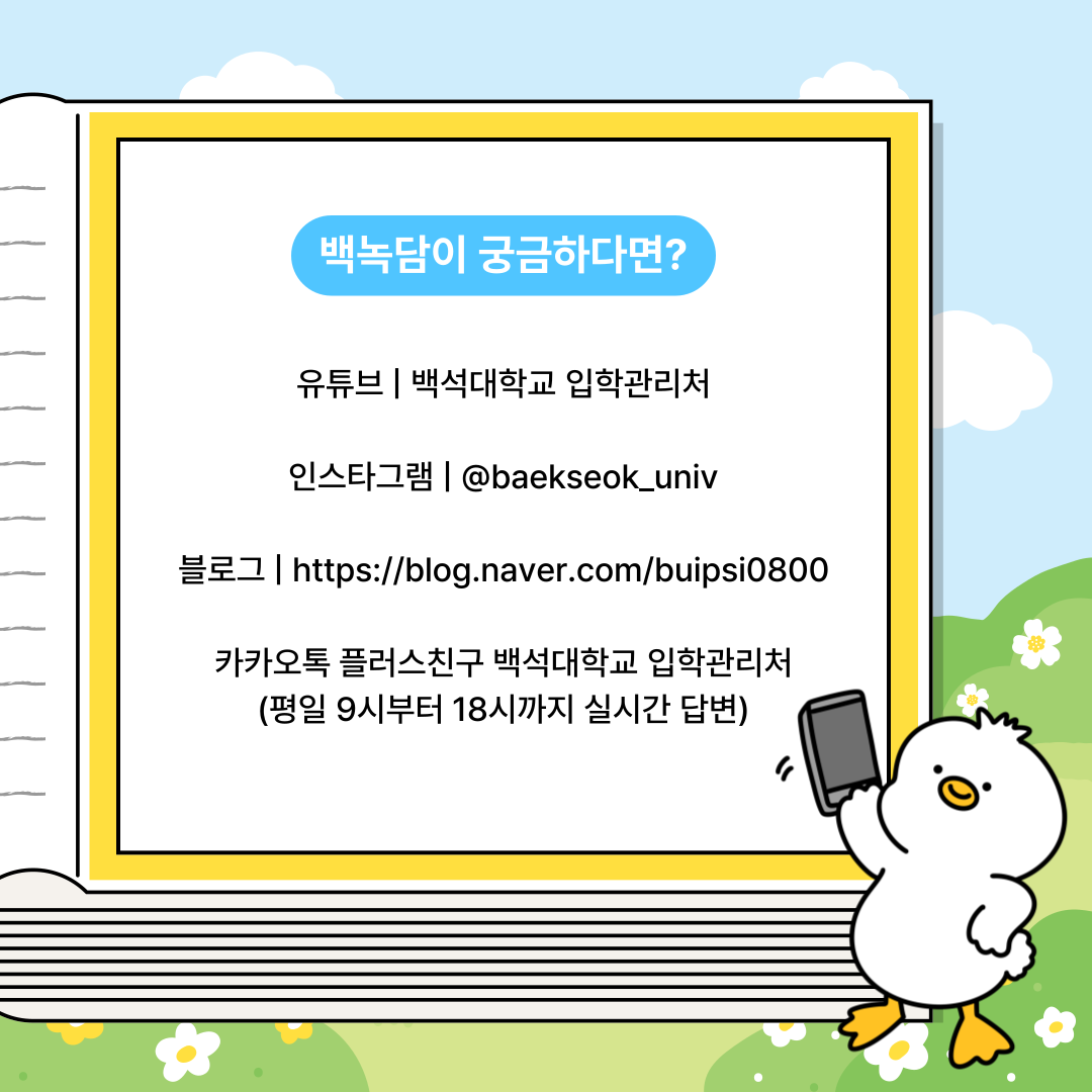 유튜브 | 백석대학교 입학관리처 인스타그램 | @baekseok_univ 블로그 | https://blog.naver.com/buipsi0800 카카오톡 플러스친구 백석대학교 입학관리처 (평일 9시부터 18시까지 실시간 답변)