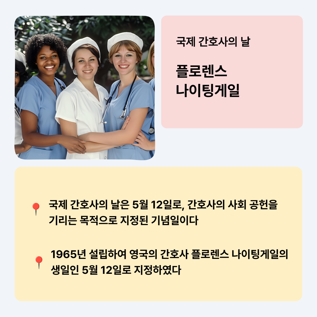 국제 간호사의 날    플로렌스 나이팅게일  국제 간호사의 날은 5월 12일로, 간호사의 사회 공헌을 기리는 목적으로 지정된 기념일이다  1965년 설립하여 영국의 간호사 플로렌스 나이팅게일의 생일인 5월 12일로 지정하였다