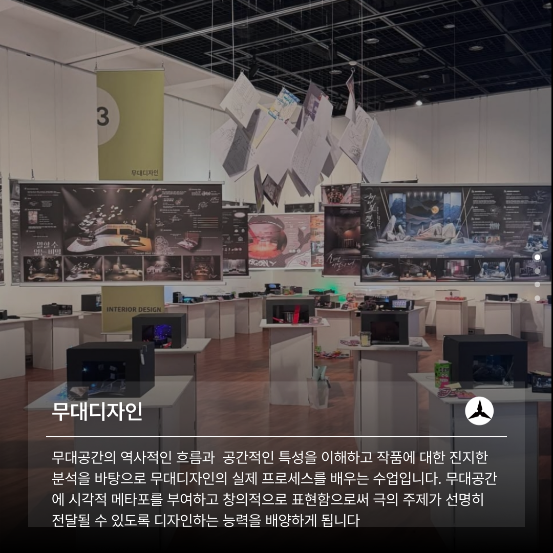 무대디자인  무대공간의 역사적인 흐름과 공간적인 특성을 이해하고 작품에 대한 진지한 분석을 바탕으로 무대디자인의 실제 프로세스를 배우는 수업입니다. 무대공간 에 시각적 메타포를 부여하고 창의적으로 표현함으로써 극의 주제가 선명히 전달될 수 있도록 디자인하는 능력을 배양하게 됩니다