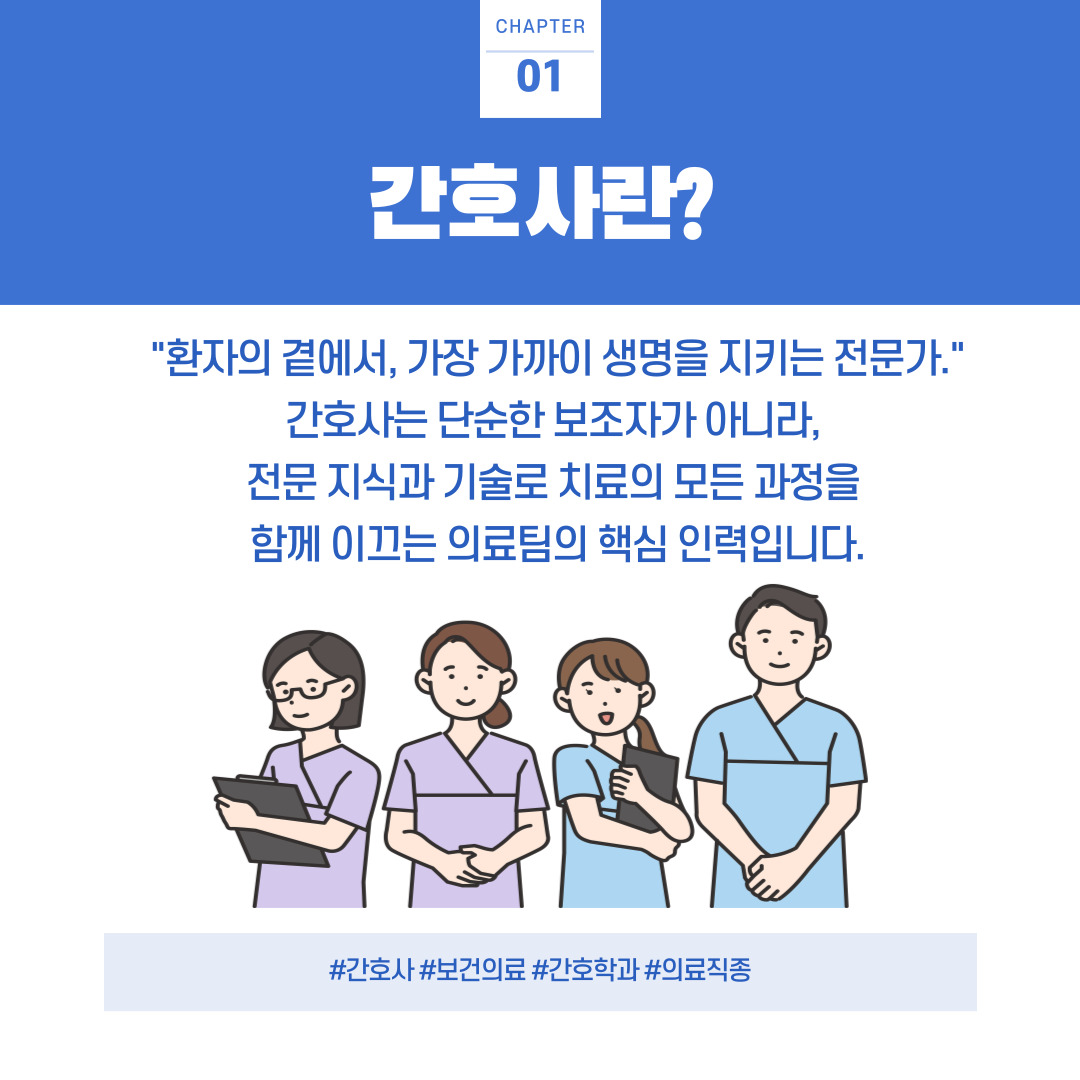 간호사는 환자의 건강을 지키고 회복을 돕기 위해 신체적 치료는 물론 정신적·사회적 지원을 제공하는 보건의료 전문가입니다. 단순히 의사의 지시를 수행하는 데 그치지 않고, 환자의 상태를 종합적으로 관찰하며 필요한 간호를 계획하고 실행하는 역할을 합니다. 간호사는 병원뿐 아니라 지역사회, 산업 현장, 교육기관 등 다양한 곳에서 활동하며 국민 건강 증진에 중요한 역할을 담당하고 있습니다.
