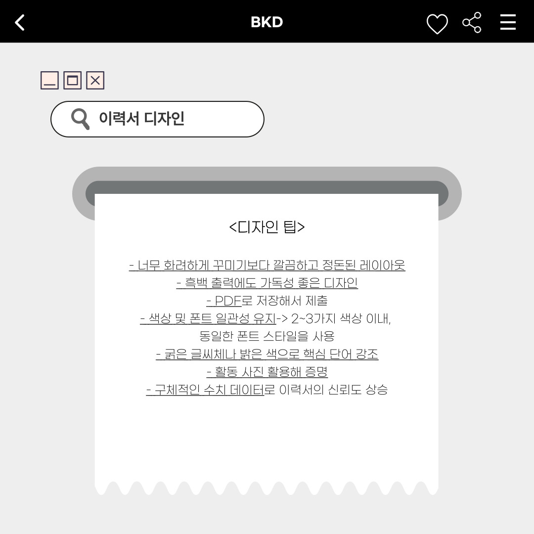 ﻿정해진 이력서 양식이 없는 이상, 직접 디자인해서 제작해야 합니다. 이력서는 너무 화려하게 꾸미기보다 깔끔하고 정돈된 레이아웃을 사용하고, 흑백으로 출력했을 때도 가독성이 좋게 해야 합니다. 파일은 받는 사람이 읽기 쉽게 PDF로 변환해야 하며, 색상 및 폰트는 일관성을 유지해야 합니다. 굵은 글씨체나 밝은색으로 핵심 단어를 강조하는 것이 좋고, 작성한 내용에 대한 활동사진을 첨부해 증명할 수 있도록 해야 합니다. 마지막으로, 구체적인 수치 데이터로 이력서의 신뢰도를 한층 높일 수 있습니다.